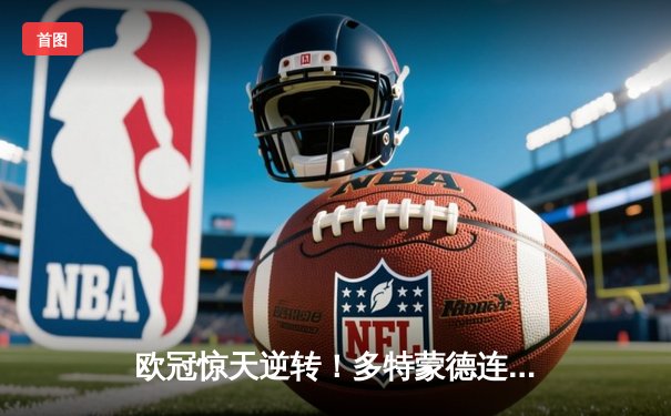 欧冠惊天逆转！多特蒙德连追三球4-2淘汰巴黎，胡梅尔斯统领防线