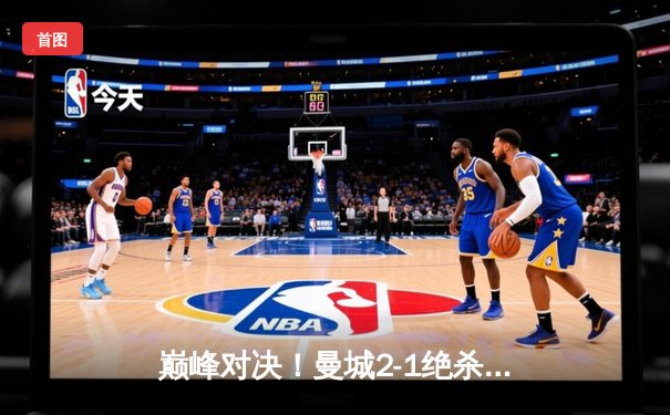 巅峰对决！曼城2-1绝杀皇马，总比分6-5挺进欧冠决赛