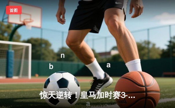 惊天逆转！皇马加时赛3-2绝杀拜仁，第15次挺进欧冠决赛