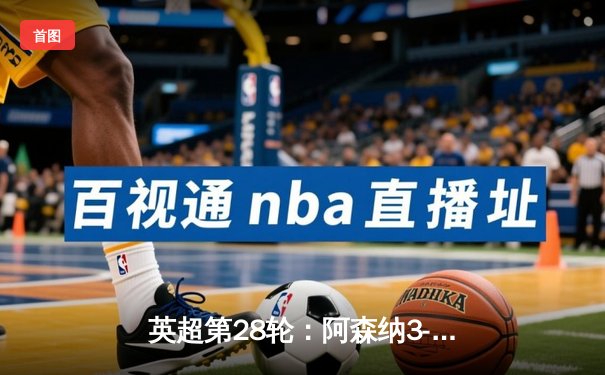 英超第28轮：阿森纳3-1力克利物浦，萨卡传射建功领跑射手榜