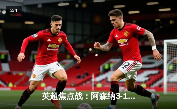 英超焦点战：阿森纳3-1逆转曼联，哈弗茨传射建功锁定胜局 - 2