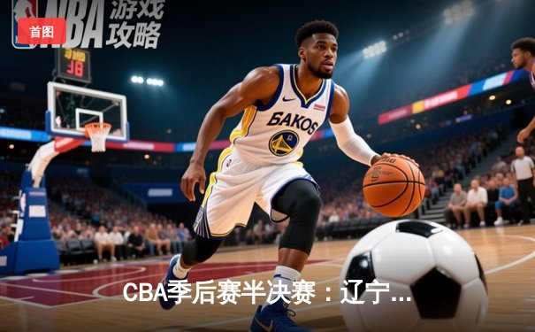 CBA季后赛半决赛：辽宁本钢加时险胜广东宏远 总比分2-1领先