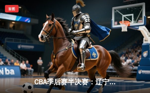 CBA季后赛半决赛：辽宁本钢加时险胜广东宏远 总比分2-1领先