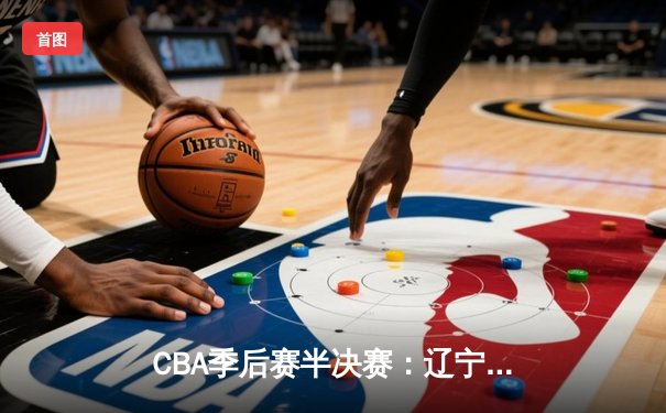 CBA季后赛半决赛：辽宁本钢加时险胜广东宏远 总比分2-1领先