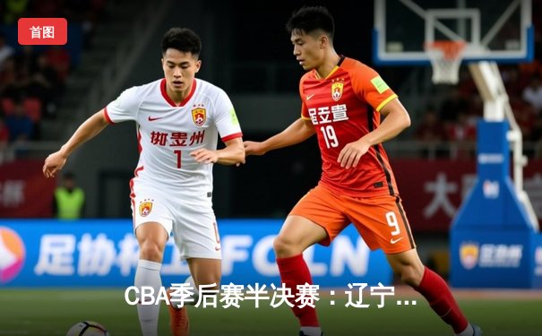 CBA季后赛半决赛：辽宁本钢加时险胜广东宏远 总比分2-1领先