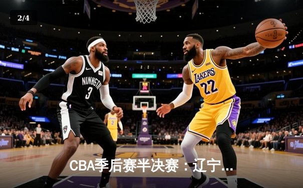 CBA季后赛半决赛：辽宁本钢加时险胜广东宏远 总比分2-1领先 - 2