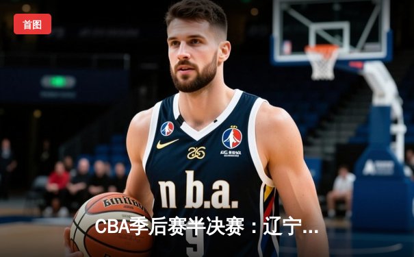 CBA季后赛半决赛：辽宁本钢加时险胜广东宏远 总比分2-1领先