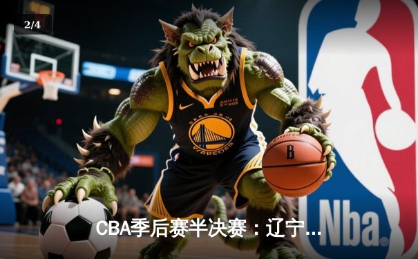 CBA季后赛半决赛：辽宁本钢加时险胜广东宏远 总比分2-1领先 - 2