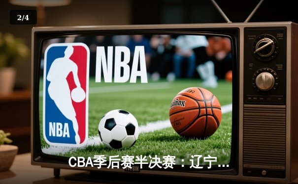 CBA季后赛半决赛：辽宁本钢加时险胜广东宏远 总比分2-1领先 - 2