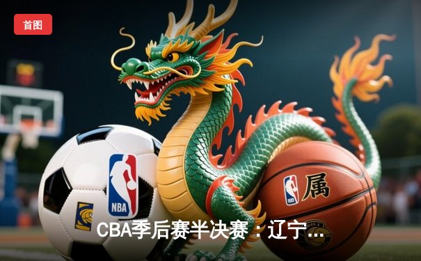 CBA季后赛半决赛：辽宁本钢加时险胜广东宏远 总比分2-1领先