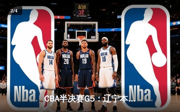 CBA半决赛G5：辽宁本钢加时逆转广东宏远 赵继伟33分创生涯新高 - 2