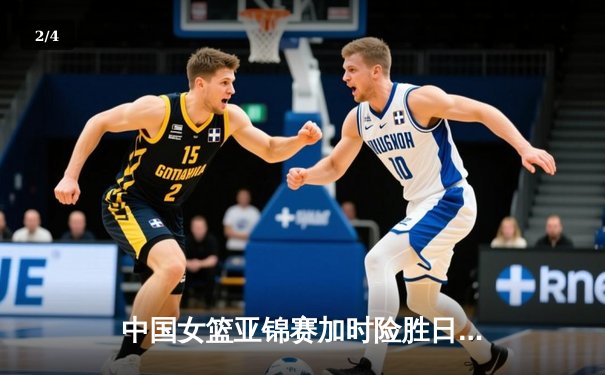 中国女篮亚锦赛加时险胜日本 韩旭23+15制霸内线 - 2