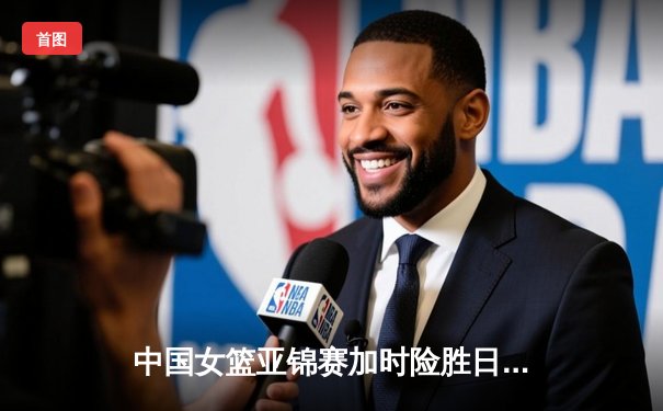 中国女篮亚锦赛加时险胜日本 韩旭23+15制霸内线