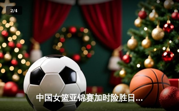 中国女篮亚锦赛加时险胜日本 韩旭23+15制霸内线 - 2