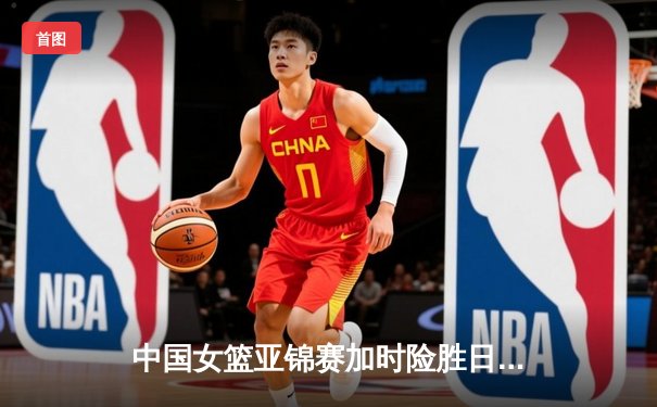中国女篮亚锦赛加时险胜日本 韩旭23+15制霸内线