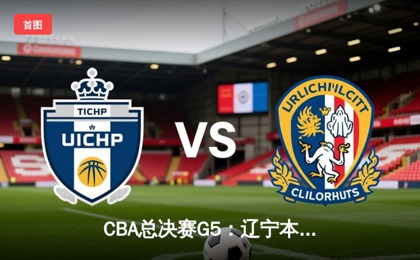CBA总决赛G5：辽宁本钢险胜广东宏远夺队史第三冠
