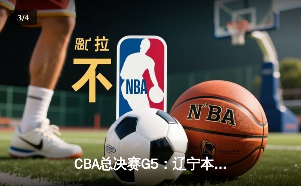 CBA总决赛G5：辽宁本钢险胜广东宏远夺队史第三冠 - 3