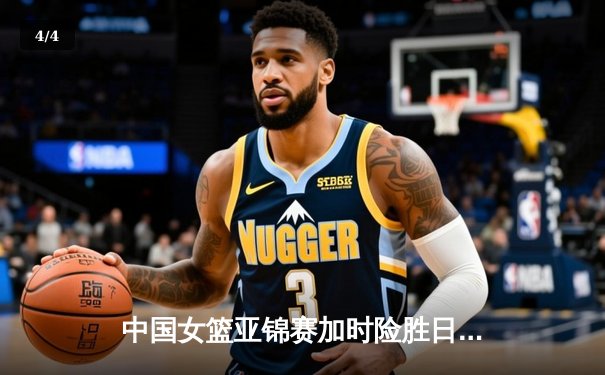 中国女篮亚锦赛加时险胜日本 韩旭23+15制霸内线 - 4